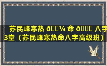 苏民峰寒热 🐼 命 🐕 八字第3堂（苏民峰寒热命八字高级班）
